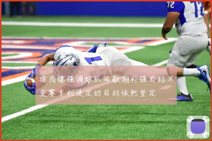 宿茂臻强调球队间歇期补强目标不变赛季初设定的目标依然坚定